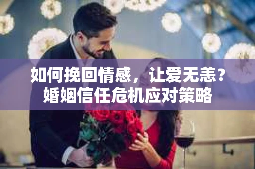 如何挽回情感，让爱无恙？婚姻信任危机应对策略