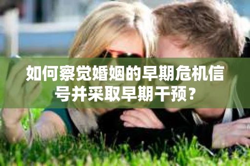 如何察觉婚姻的早期危机信号并采取早期干预? 如何察觉婚姻的早期危机信号并采取早期干预?