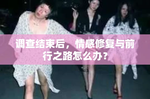 调查结束后，情感修复与前行之路怎么办？