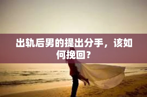 出轨后男的提出分手，该如何挽回？