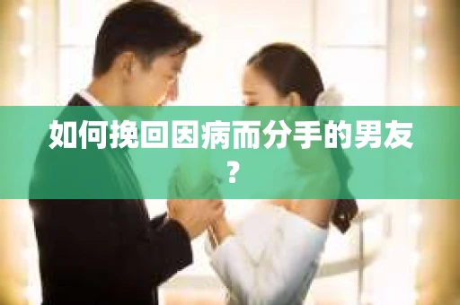 如何挽回因病而分手的男友？