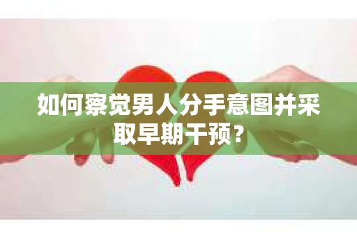 如何察觉男人分手意图并采取早期干预? 如何察觉男人分手意图并采取早期干预?
