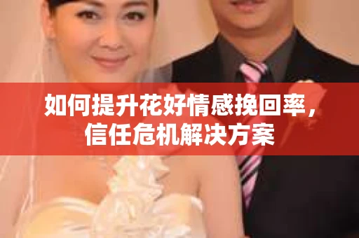 如何提升花好情感挽回率，信任危机解决方案