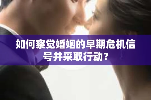 如何察觉婚姻的早期危机信号并采取行动？