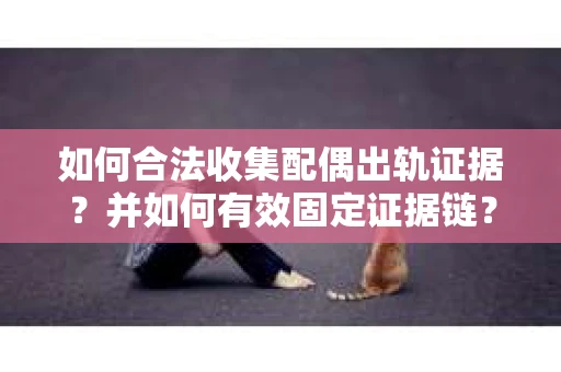 如何合法收集配偶出轨证据？并如何有效固定证据链？