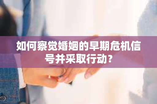 如何察觉婚姻的早期危机信号并采取行动？
