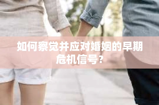 如何察觉并应对婚姻的早期危机信号？