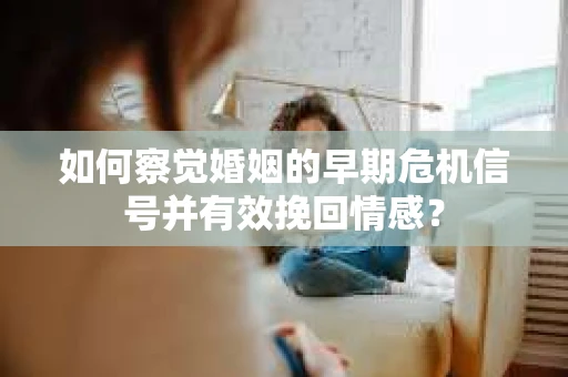 如何察觉婚姻的早期危机信号并有效挽回情感？