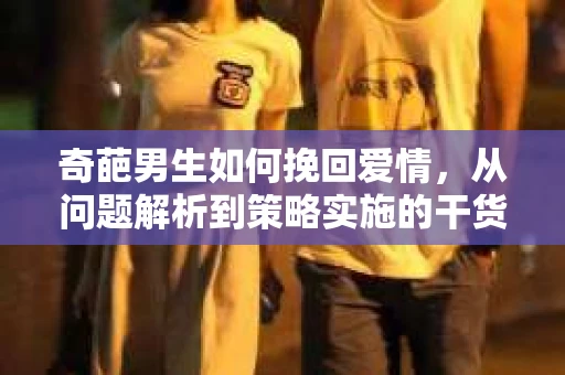 奇葩男生如何挽回爱情，从问题解析到策略实施的干货指南
