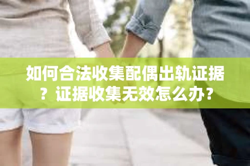 如何合法收集配偶出轨证据？证据收集无效怎么办？