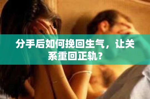 分手后如何挽回生气，让关系重回正轨？