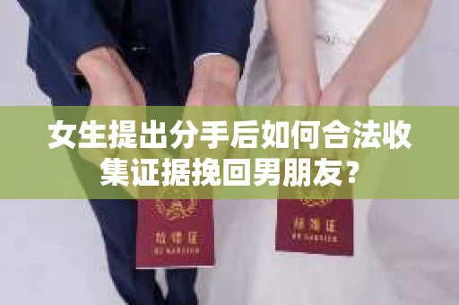女生提出分手后如何合法收集证据挽回男朋友？