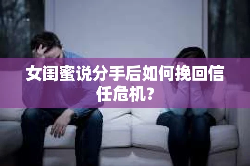 女闺蜜说分手后如何挽回信任危机？