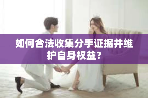 如何合法收集分手证据并维护自身权益？