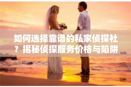 如何选择靠谱的私家侦探社？揭秘侦探服务价格与陷阱