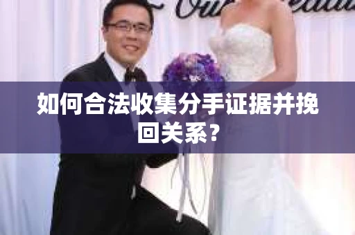 如何合法收集分手证据并挽回关系？