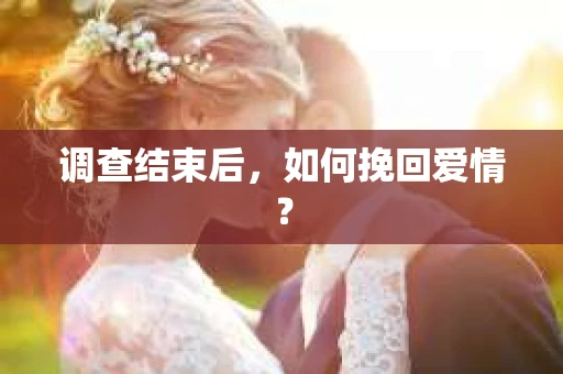 调查结束后，如何挽回爱情？