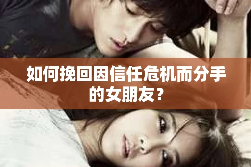 如何挽回因信任危机而分手的女朋友？