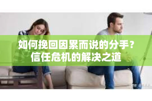 如何挽回因累而说的分手？信任危机的解决之道