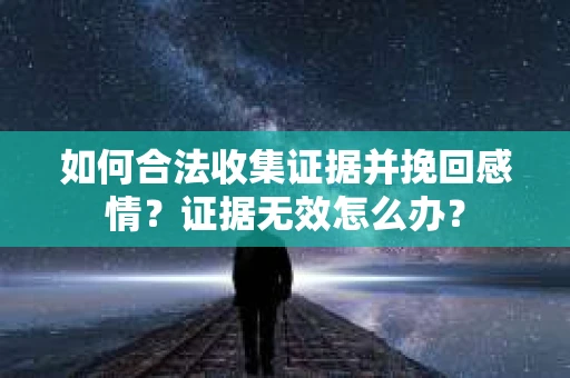 如何合法收集证据并挽回感情？证据无效怎么办？