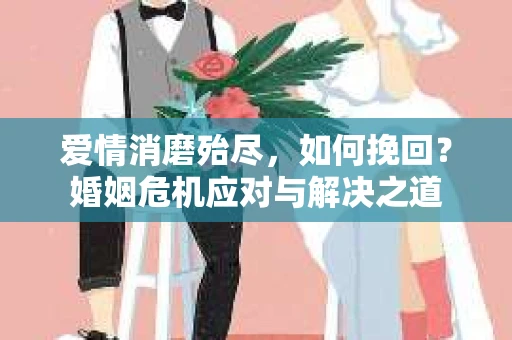 爱情消磨殆尽，如何挽回？婚姻危机应对与解决之道
