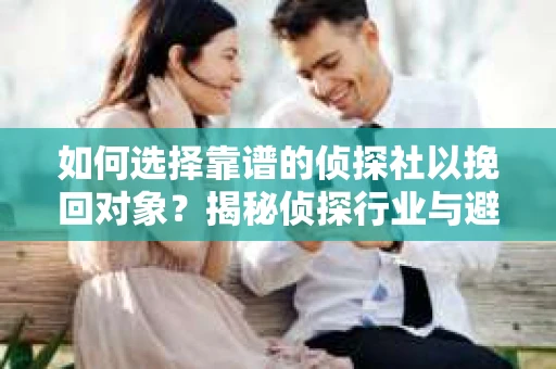 如何选择靠谱的侦探社以挽回对象？揭秘侦探行业与避坑指南