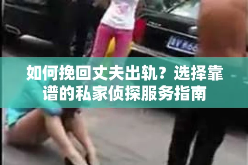 如何挽回丈夫出轨？选择靠谱的私家侦探服务指南