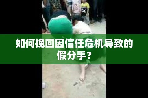 如何挽回因信任危机导致的假分手？
