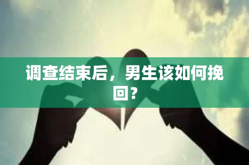 调查结束后，男生该如何挽回？