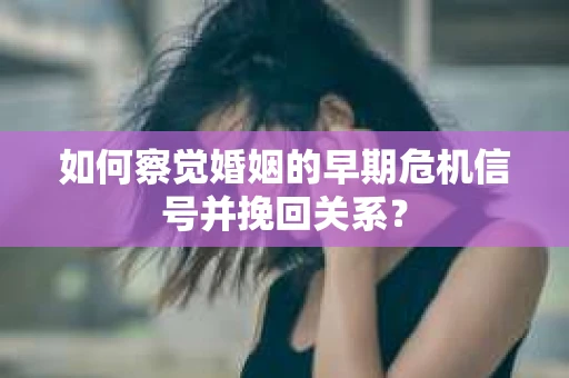 如何察觉婚姻的早期危机信号并挽回关系？