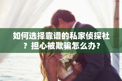 如何选择靠谱的私家侦探社？担心被欺骗怎么办？