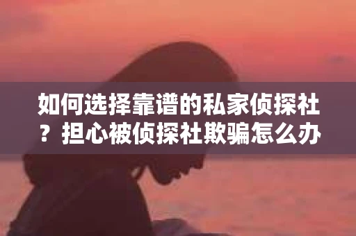 如何选择靠谱的私家侦探社？担心被侦探社欺骗怎么办？