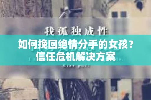 如何挽回绝情分手的女孩?信任危机解决方案 如何挽回绝情分手的女孩?信任危机解决方案