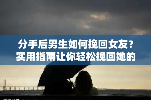分手后男生如何挽回女友？实用指南让你轻松挽回她的心