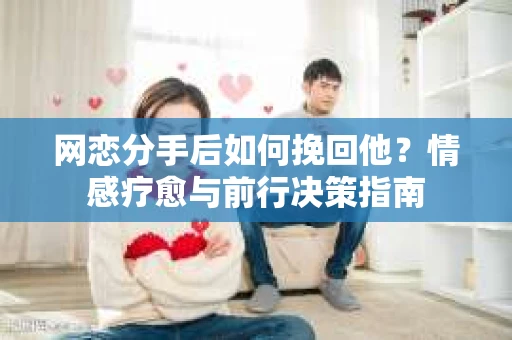 网恋分手后如何挽回他？情感疗愈与前行决策指南