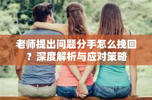 老师提出问题分手怎么挽回？深度解析与应对策略