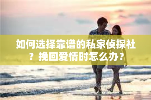 如何选择靠谱的私家侦探社？挽回爱情时怎么办？