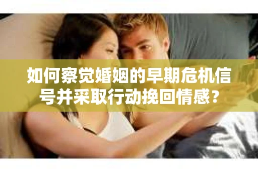 如何察觉婚姻的早期危机信号并采取行动挽回情感？