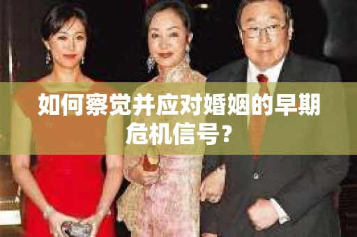 如何察觉并应对婚姻的早期危机信号? 如何察觉并应对婚姻的早期危机信号?