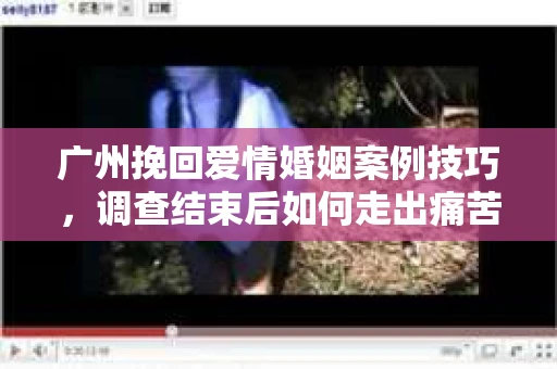 广州挽回爱情婚姻案例技巧，调查结束后如何走出痛苦并做出明智决策？