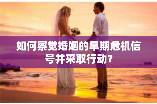 如何察觉婚姻的早期危机信号并采取行动？