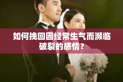 如何挽回因经常生气而濒临破裂的感情？