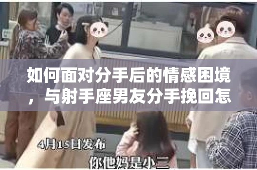 如何面对分手后的情感困境，与射手座男友分手挽回怎么办？