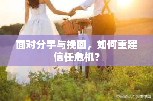 面对分手与挽回，如何重建信任危机？