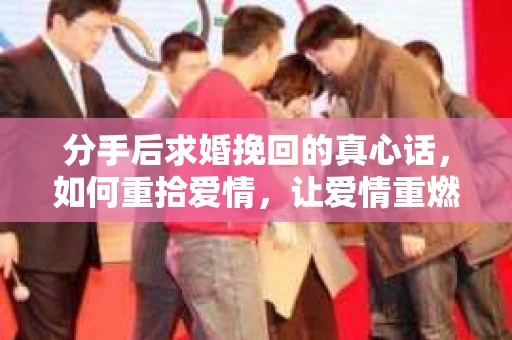 分手后求婚挽回的真心话,如何重拾爱情,让爱情重燃? 分手后求婚挽回的真心话,如何重拾爱情,让爱情重燃?