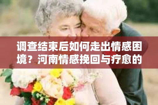 调查结束后如何走出情感困境？河南情感挽回与疗愈的实用方法