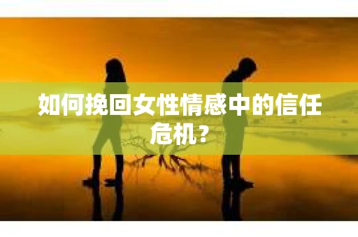 如何挽回女性情感中的信任危机？