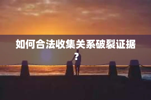 如何合法收集关系破裂证据？