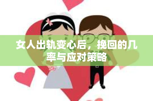 女人出轨变心后，挽回的几率与应对策略