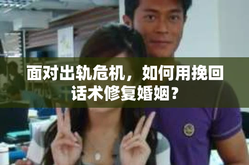 面对出轨危机，如何用挽回话术修复婚姻？